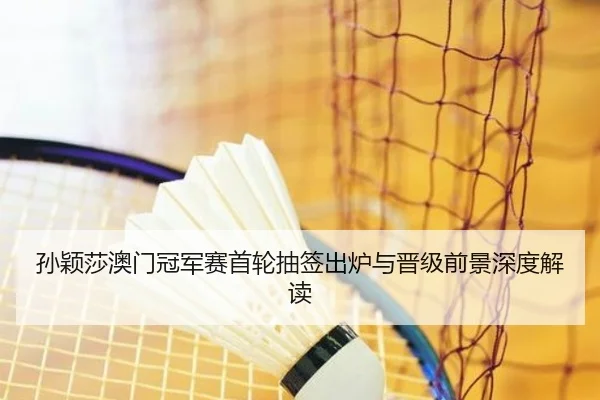 孙颖莎澳门冠军赛首轮抽签出炉与晋级前景深度解读 - Mogen Sports