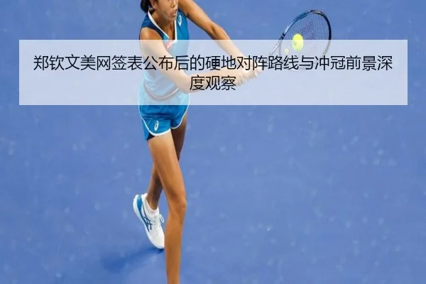 郑钦文美网签表公布后的硬地对阵路线与冲冠前景深度观察